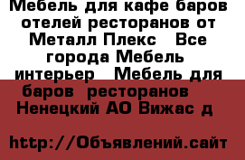 Мебель для кафе,баров,отелей,ресторанов от Металл Плекс - Все города Мебель, интерьер » Мебель для баров, ресторанов   . Ненецкий АО,Вижас д.